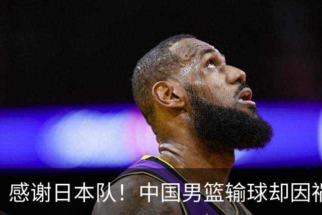 感谢日本队！中国男篮输球却因祸得福，赛后收获3个好消息